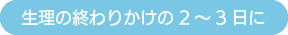 生理の終わりかけの2～3日に