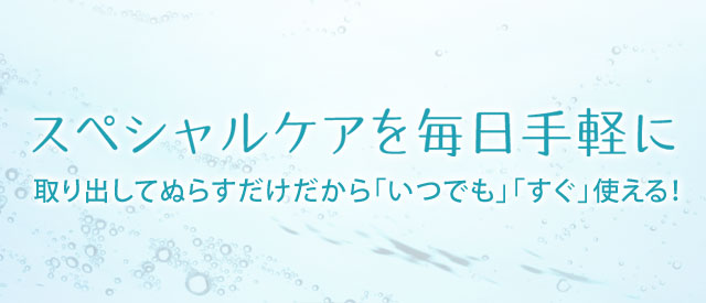 スペシャルケアを毎日手軽に　取り出してぬらすだけだから「いつでも」「すぐ」使える！