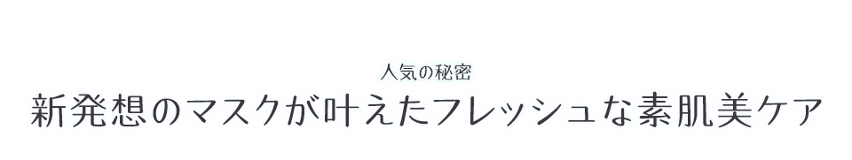 人気の秘密 新発想のマスクが叶えたフレッシュな素肌美ケア